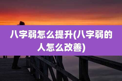 八字弱怎么提升(八字弱的人怎么改善)
