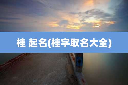 桂 起名(桂字取名大全)