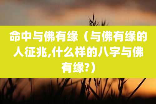 命中与佛有缘(与佛有缘的人征兆,什么样的八字与佛有缘?)