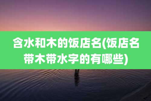 含水和木的饭店名(饭店名带木带水字的有哪些)