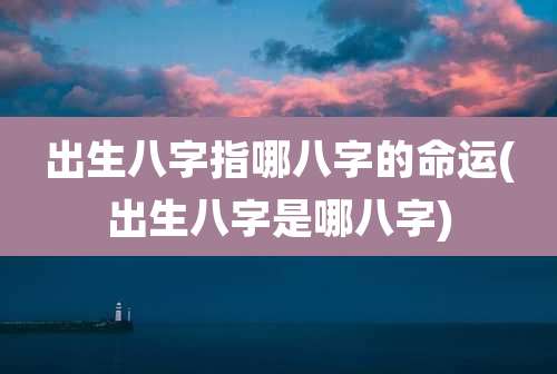 出生八字指哪八字的命运(出生八字是哪八字)