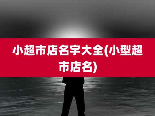 小超市店名字大全(小型超市店名)