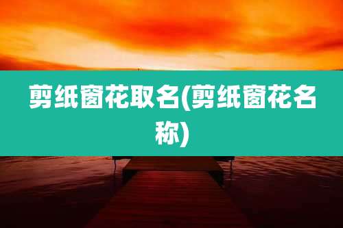 剪纸窗花取名(剪纸窗花名称)