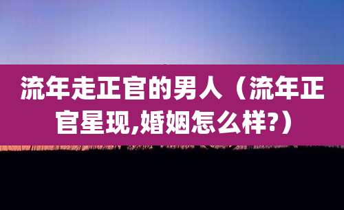 流年走正官的男人(流年正官星现,婚姻怎么样?)
