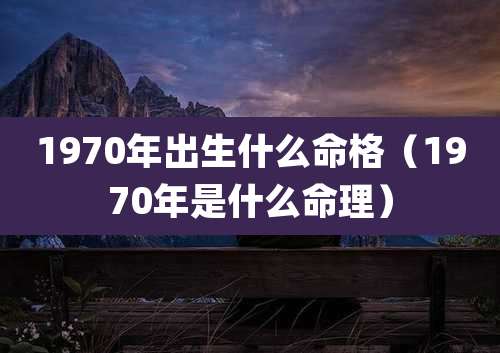 1970年出生什么命格（1970年是什么命理）
