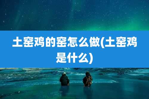 土窑鸡的窑怎么做(土窑鸡是什么)