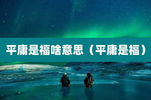 平庸是福啥意思（平庸是福）