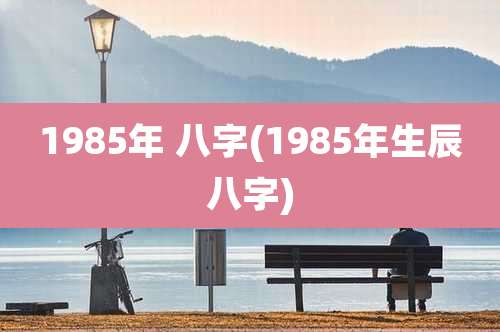 1985年 八字(1985年生辰八字)