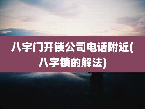 八字门开锁公司电话附近(八字锁的解法)