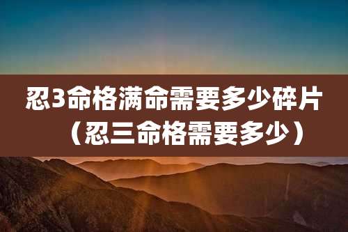 忍3命格满命需要多少碎片（忍三命格需要多少）
