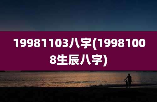 19981103八字(19981008生辰八字)