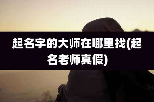 起名字的大师在哪里找(起名老师真假)