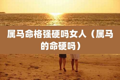 属马命格强硬吗女人(属马的命硬吗)