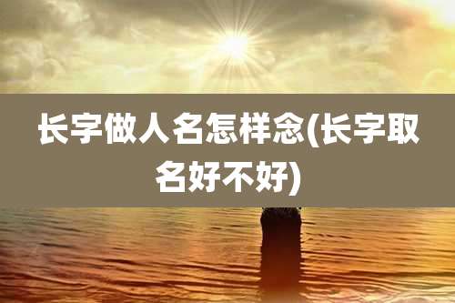 长字做人名怎样念(长字取名好不好)