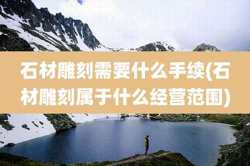 石材雕刻需要什么手续(石材雕刻属于什么经营范围)