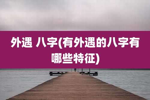 外遇 八字(有外遇的八字有哪些特征)