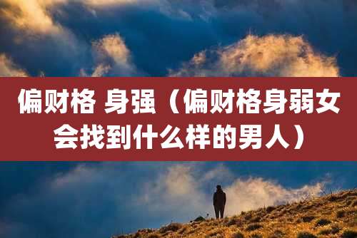 偏财格 身强(偏财格身弱女会找到什么样的男人)