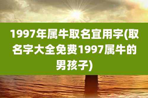 1997年属牛取名宜用字(取名字大全免费1997属牛的男孩子)