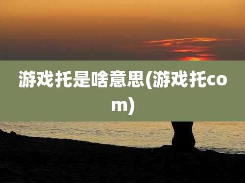 游戏托是啥意思(游戏托com)