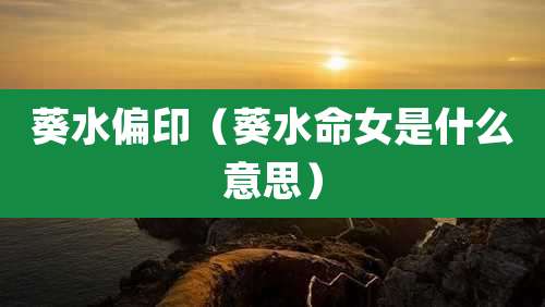 葵水偏印（葵水命女是什么意思）