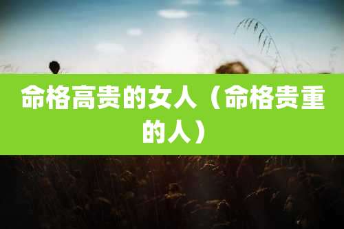 命格高贵的女人（命格贵重的人）