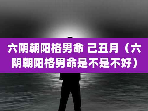 六阴朝阳格男命 己丑月(六阴朝阳格男命是不是不好)