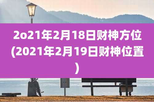 2o21年2月18日财神方位(2021年2月19日财神位置)