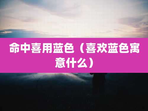 命中喜用蓝色（喜欢蓝色寓意什么）