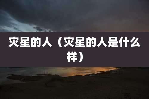 灾星的人（灾星的人是什么样）