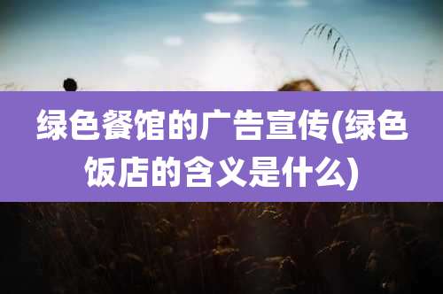 绿色餐馆的广告宣传(绿色饭店的含义是什么)