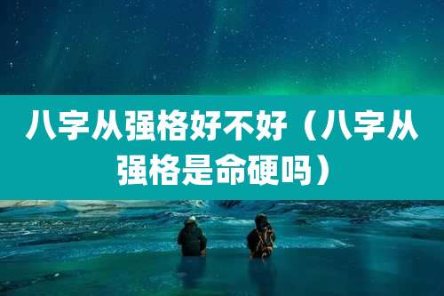 八字从强格好不好（八字从强格是命硬吗）