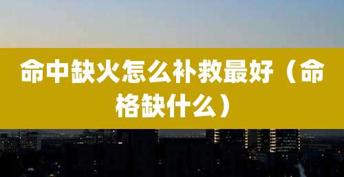命中缺火怎么补救最好（命格缺什么）