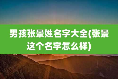 男孩张景姓名字大全(张景这个名字怎么样)