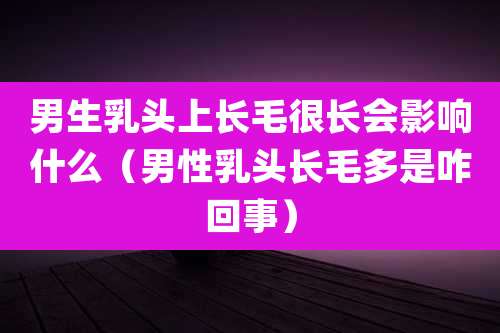 男生***上长毛很长会影响什么(男性***长毛多是咋回事)