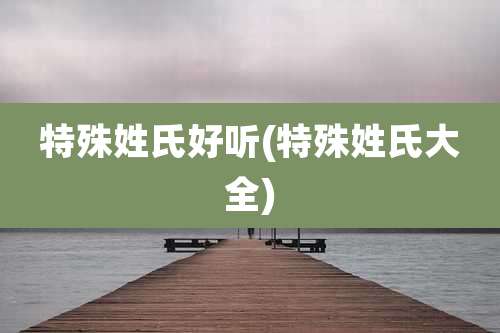 特殊姓氏好听(特殊姓氏大全)