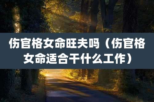 伤官格女命旺夫吗(伤官格女命适合干什么工作)