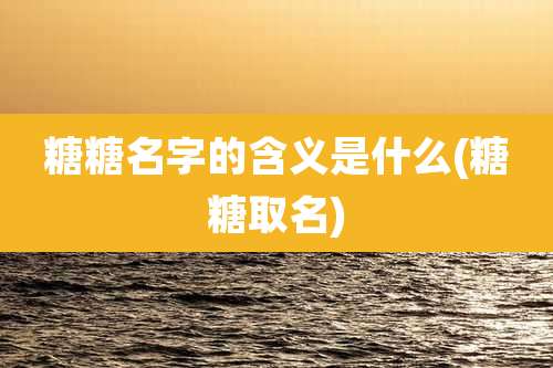 糖糖名字的含义是什么(糖糖取名)
