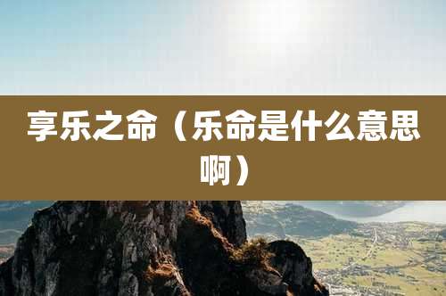 享乐之命（乐命是什么意思啊）