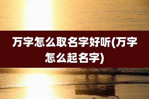 万字怎么取名字好听(万字怎么起名字)