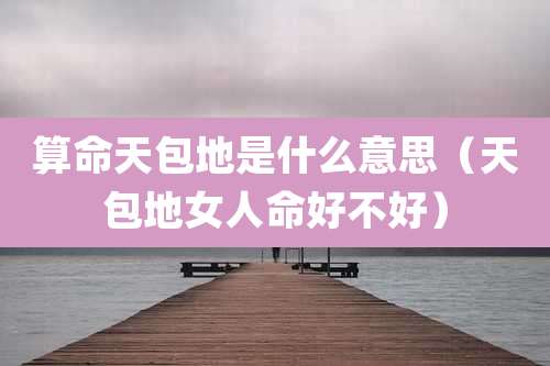 算命天包地是什么意思（天包地女人命好不好）