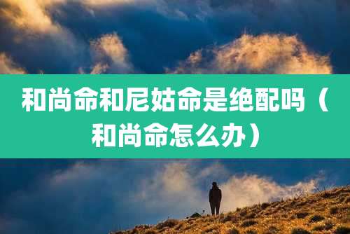 和尚命和尼姑命是绝配吗（和尚命怎么办）