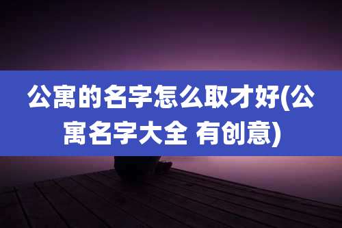 公寓的名字怎么取才好(公寓名字大全 有创意)