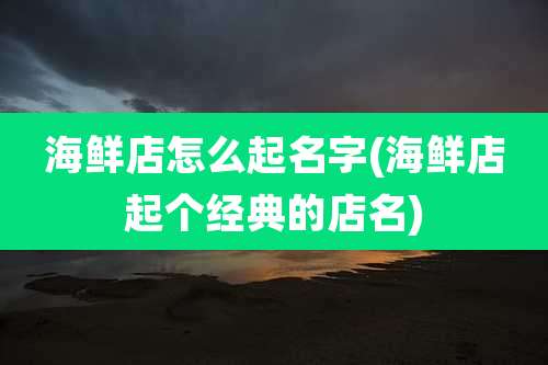 海鲜店怎么起名字(海鲜店起个经典的店名)