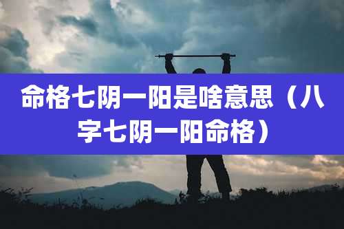 命格七阴一阳是啥意思(八字七阴一阳命格)