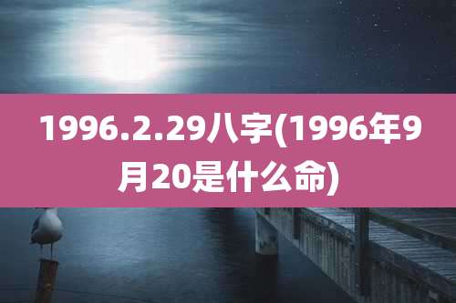1996.2.29八字(1996年9月20是什么命)