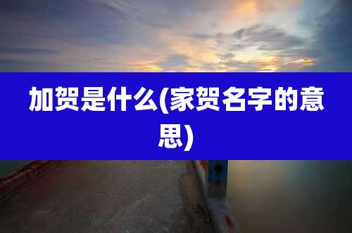 加贺是什么(家贺名字的意思)