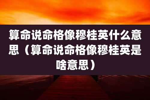 算命说命格像穆桂英什么意思（算命说命格像穆桂英是啥意思）