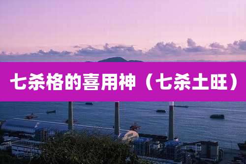 七杀格的喜用神（七杀土旺）