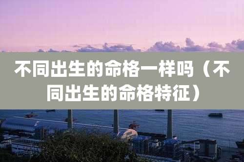 不同出生的命格一样吗（不同出生的命格特征）