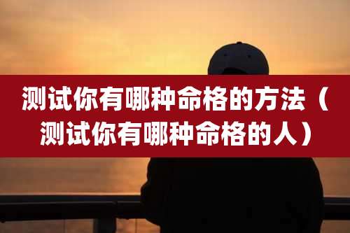 测试你有哪种命格的方法（测试你有哪种命格的人）